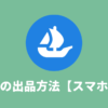 OpenSea（オープンシー）のNFT出品方法をスマホで解説！